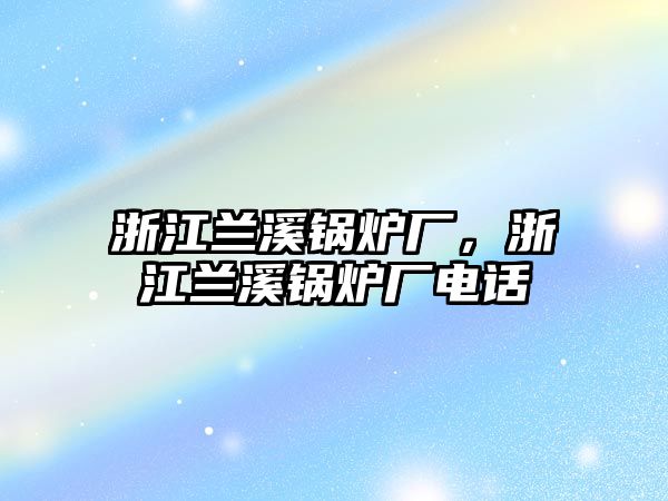 浙江蘭溪鍋爐廠，浙江蘭溪鍋爐廠電話