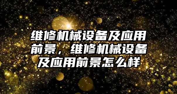 維修機(jī)械設(shè)備及應(yīng)用前景，維修機(jī)械設(shè)備及應(yīng)用前景怎么樣