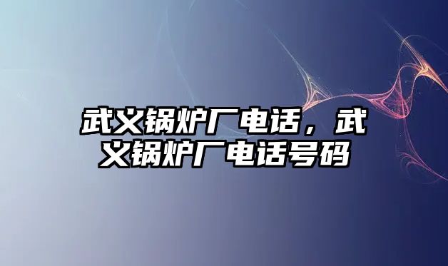 武義鍋爐廠電話，武義鍋爐廠電話號(hào)碼