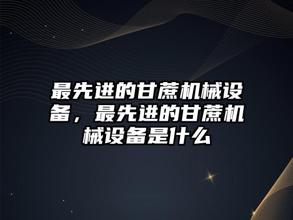 最先進的甘蔗機械設備，最先進的甘蔗機械設備是什么