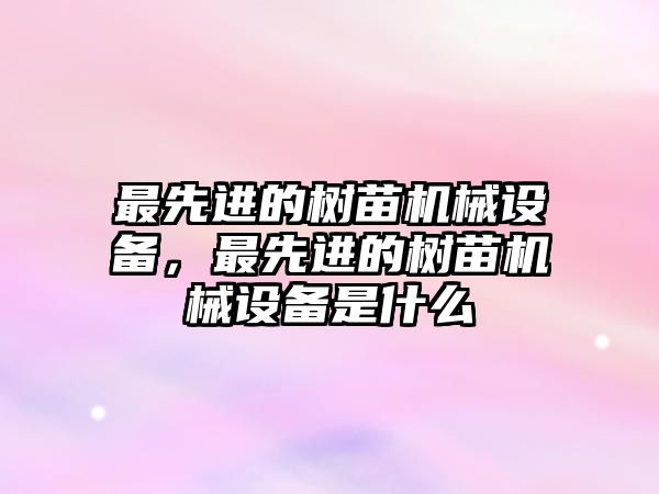 最先進(jìn)的樹苗機械設(shè)備，最先進(jìn)的樹苗機械設(shè)備是什么