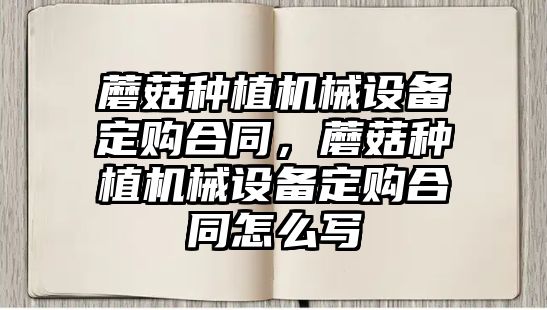 蘑菇種植機械設備定購合同，蘑菇種植機械設備定購合同怎么寫