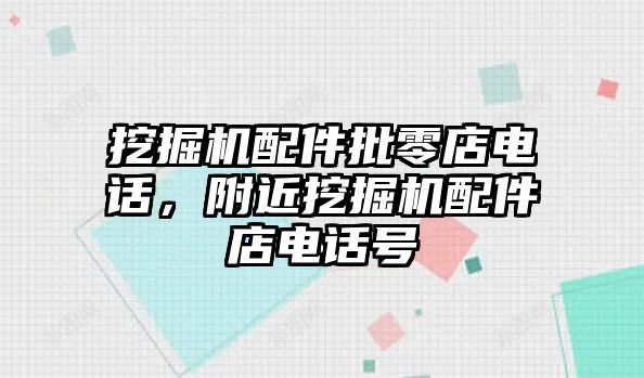 挖掘機(jī)配件批零店電話，附近挖掘機(jī)配件店電話號(hào)