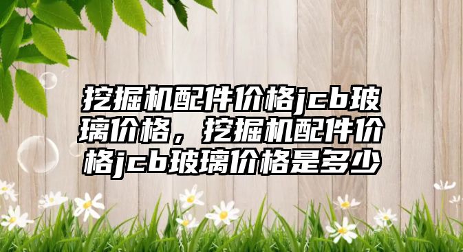 挖掘機配件價格jcb玻璃價格，挖掘機配件價格jcb玻璃價格是多少