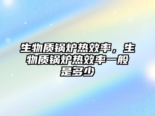 生物質鍋爐熱效率，生物質鍋爐熱效率一般是多少