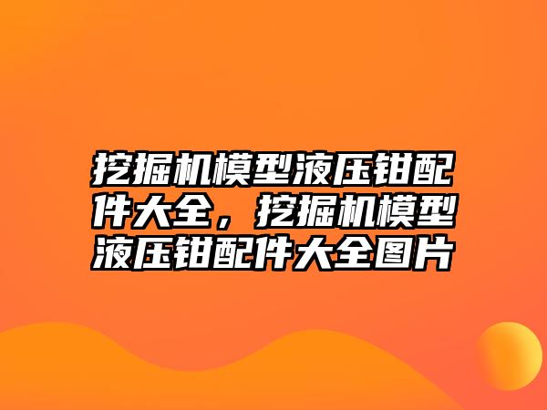 挖掘機模型液壓鉗配件大全，挖掘機模型液壓鉗配件大全圖片