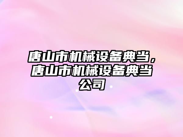 唐山市機械設備典當，唐山市機械設備典當公司