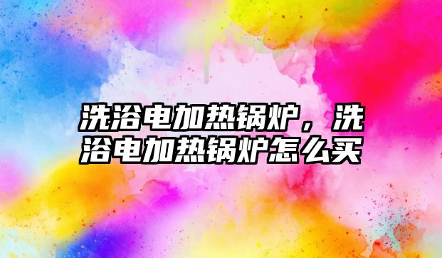 洗浴電加熱鍋爐，洗浴電加熱鍋爐怎么買