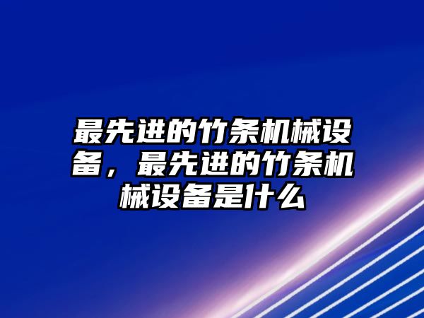 最先進的竹條機械設備，最先進的竹條機械設備是什么