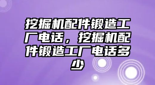 挖掘機配件鍛造工廠電話，挖掘機配件鍛造工廠電話多少