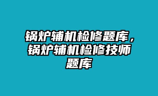 鍋爐輔機(jī)檢修題庫(kù)，鍋爐輔機(jī)檢修技師題庫(kù)