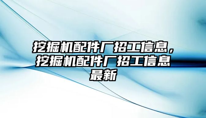 挖掘機配件廠招工信息，挖掘機配件廠招工信息最新