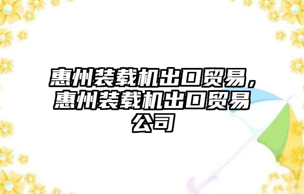 惠州裝載機出口貿易，惠州裝載機出口貿易公司