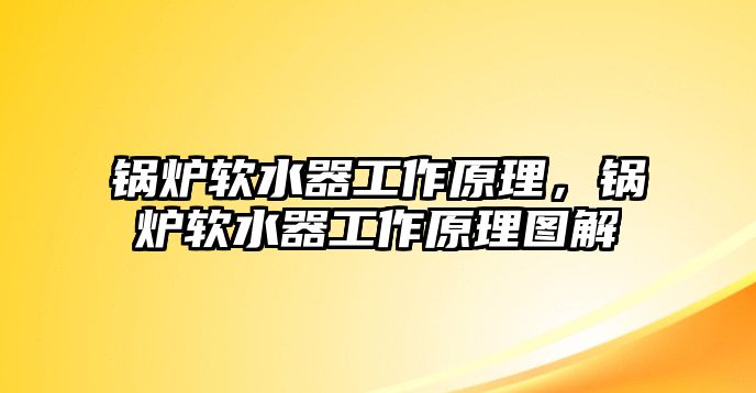 鍋爐軟水器工作原理，鍋爐軟水器工作原理圖解