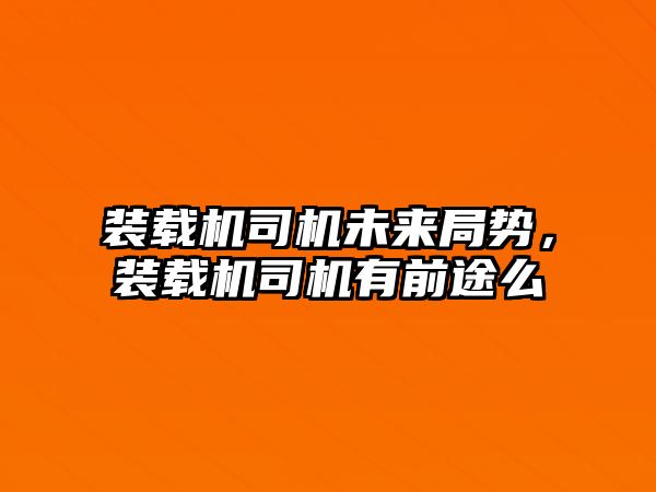 裝載機司機未來局勢，裝載機司機有前途么