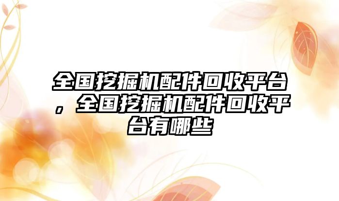 全國挖掘機配件回收平臺，全國挖掘機配件回收平臺有哪些