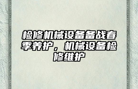 檢修機械設備備戰春季養護，機械設備檢修維護