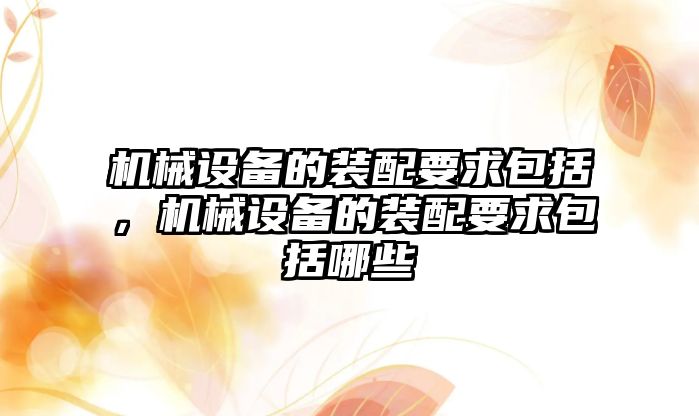 機械設備的裝配要求包括，機械設備的裝配要求包括哪些