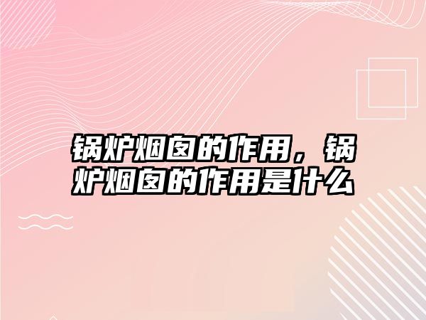 鍋爐煙囪的作用，鍋爐煙囪的作用是什么