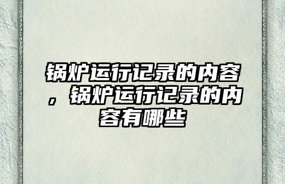 鍋爐運行記錄的內容，鍋爐運行記錄的內容有哪些