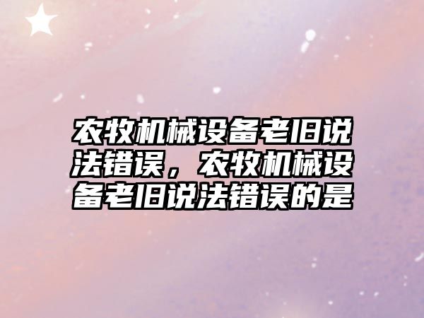 農牧機械設備老舊說法錯誤，農牧機械設備老舊說法錯誤的是