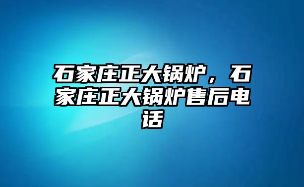 石家莊正大鍋爐，石家莊正大鍋爐售后電話