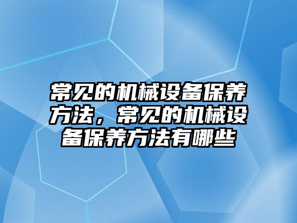 常見的機械設備保養方法，常見的機械設備保養方法有哪些