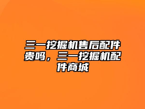 三一挖掘機售后配件貴嗎，三一挖掘機配件商城