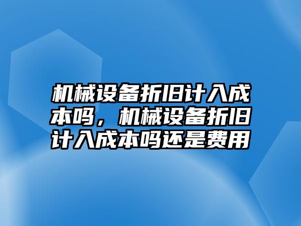 機械設備折舊計入成本嗎，機械設備折舊計入成本嗎還是費用