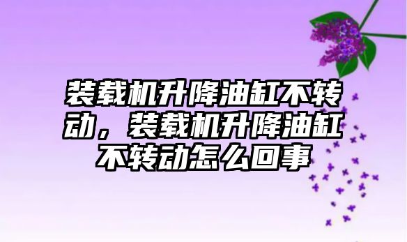 裝載機升降油缸不轉動，裝載機升降油缸不轉動怎么回事