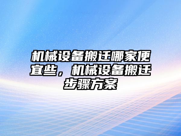 機械設備搬遷哪家便宜些，機械設備搬遷步驟方案