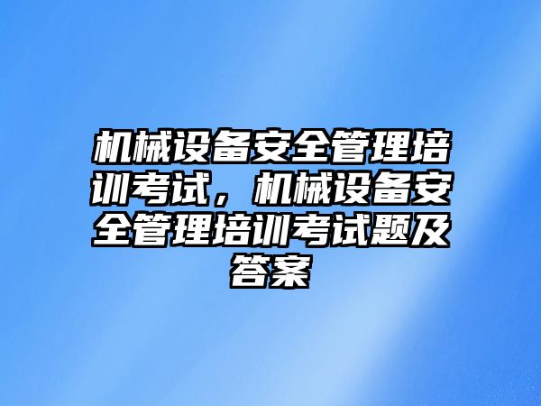 機械設備安全管理培訓考試，機械設備安全管理培訓考試題及答案