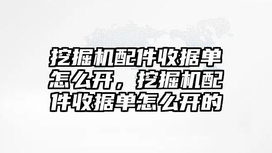 挖掘機配件收據單怎么開，挖掘機配件收據單怎么開的