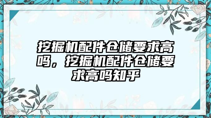 挖掘機配件倉儲要求高嗎，挖掘機配件倉儲要求高嗎知乎