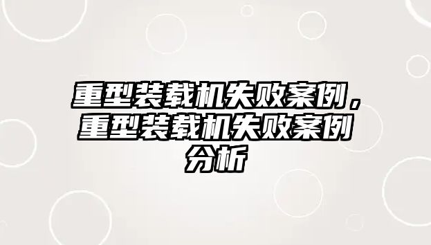 重型裝載機失敗案例，重型裝載機失敗案例分析