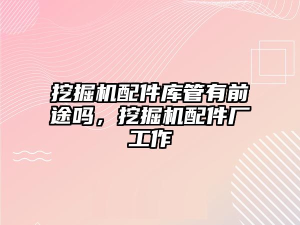 挖掘機配件庫管有前途嗎，挖掘機配件廠工作