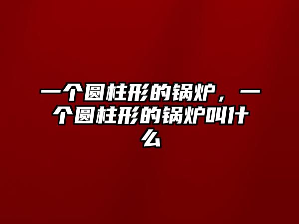 一個(gè)圓柱形的鍋爐，一個(gè)圓柱形的鍋爐叫什么