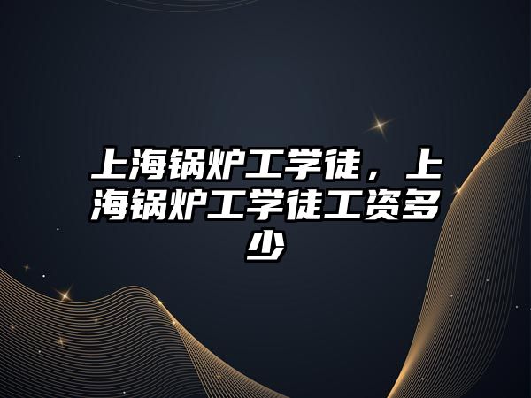 上海鍋爐工學徒，上海鍋爐工學徒工資多少