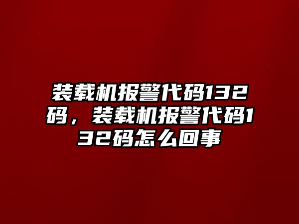 裝載機報警代碼132碼，裝載機報警代碼132碼怎么回事