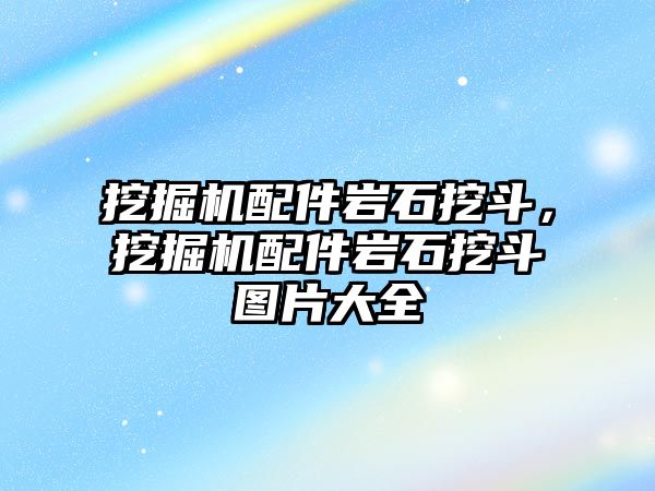 挖掘機配件巖石挖斗，挖掘機配件巖石挖斗圖片大全