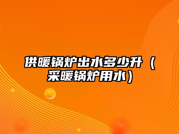 供暖鍋爐出水多少升（采暖鍋爐用水）