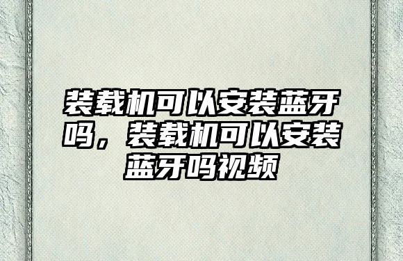 裝載機可以安裝藍牙嗎，裝載機可以安裝藍牙嗎視頻