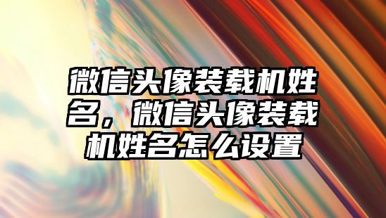 微信頭像裝載機姓名，微信頭像裝載機姓名怎么設(shè)置