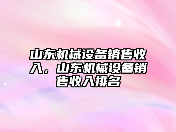 山東機械設備銷售收入，山東機械設備銷售收入排名