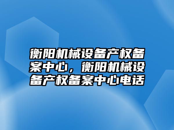 衡陽機械設備產權備案中心，衡陽機械設備產權備案中心電話