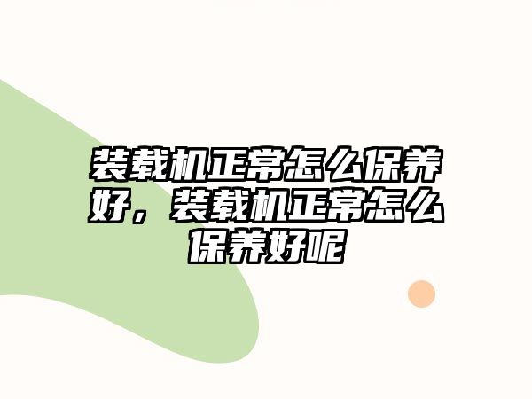 裝載機正常怎么保養好，裝載機正常怎么保養好呢