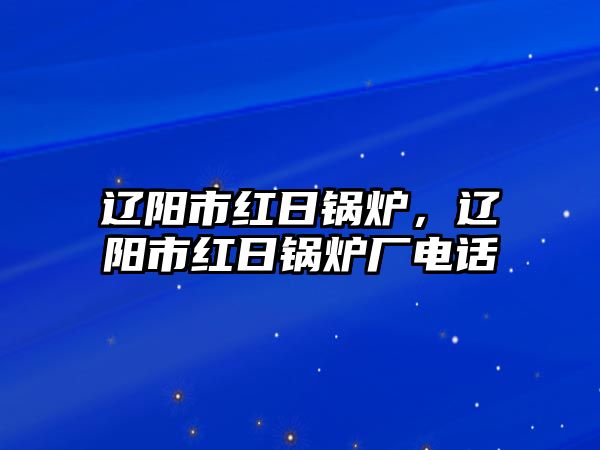 遼陽(yáng)市紅日鍋爐，遼陽(yáng)市紅日鍋爐廠電話