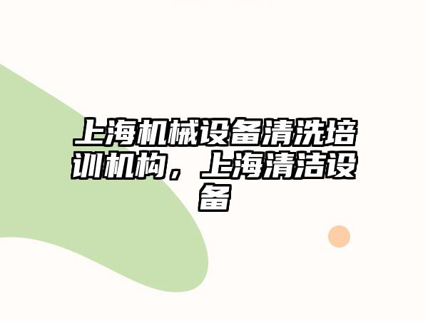 上海機械設備清洗培訓機構，上海清潔設備