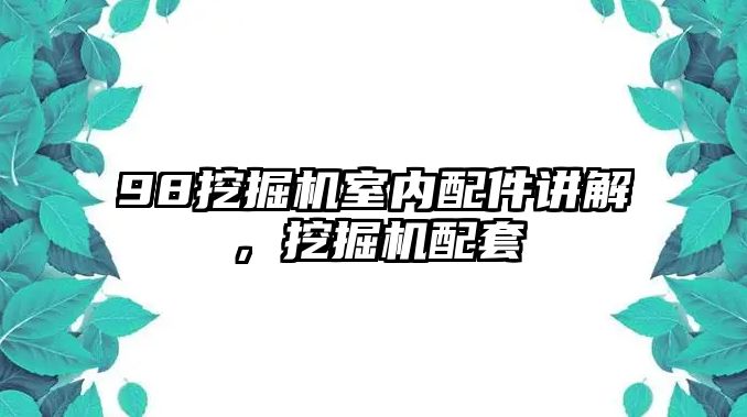 98挖掘機室內配件講解，挖掘機配套