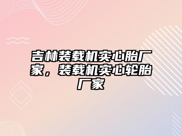 吉林裝載機實心胎廠家，裝載機實心輪胎廠家